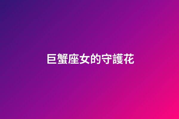 巨蟹座女的守護花-第1張-星座運勢-玄機派