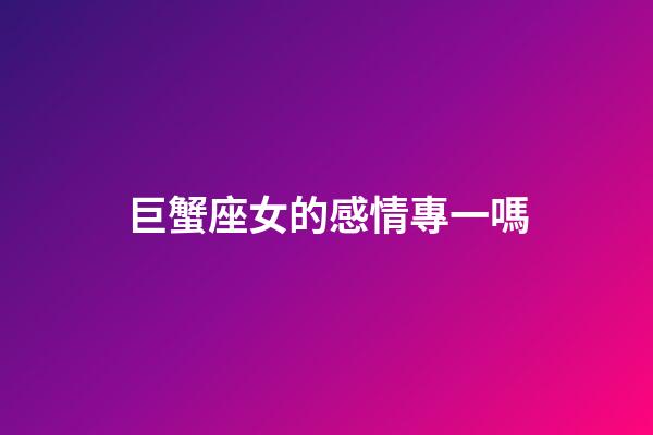 巨蟹座女的感情專一嗎-第1張-星座運勢-玄機派