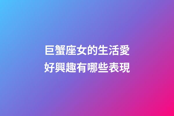 巨蟹座女的生活愛好興趣有哪些表現-第1張-星座運勢-玄機派