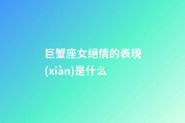 巨蟹座女絕情的表現(xiàn)是什么-第1張-星座運(yùn)勢(shì)-玄機(jī)派