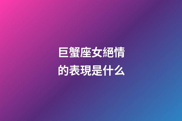 巨蟹座女絕情的表現是什么-第1張-星座運勢-玄機派