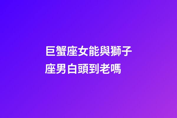 巨蟹座女能與獅子座男白頭到老嗎-第1張-星座運勢-玄機派