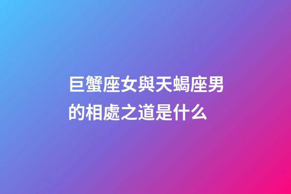 巨蟹座女與天蝎座男的相處之道是什么-第1張-星座運勢-玄機派