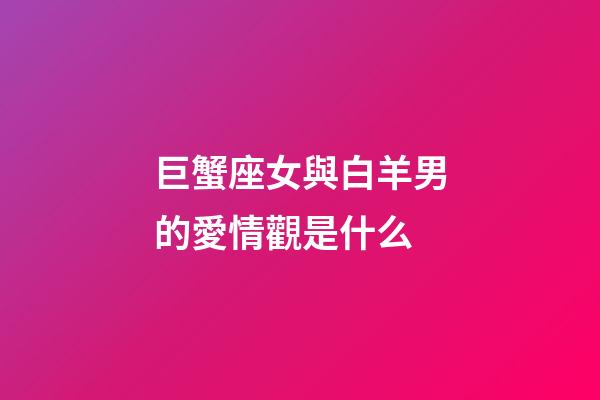 巨蟹座女與白羊男的愛情觀是什么-第1張-星座運勢-玄機派