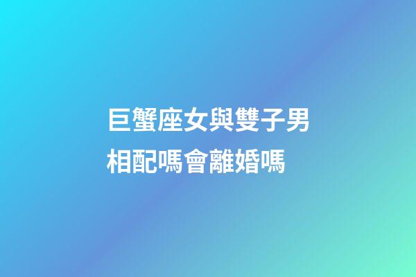巨蟹座女與雙子男相配嗎會離婚嗎-第1張-星座運勢-玄機派