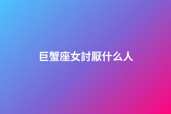 巨蟹座女討厭什么人-第1張-星座運勢-玄機派