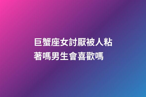 巨蟹座女討厭被人粘著嗎男生會喜歡嗎-第1張-星座運勢-玄機派