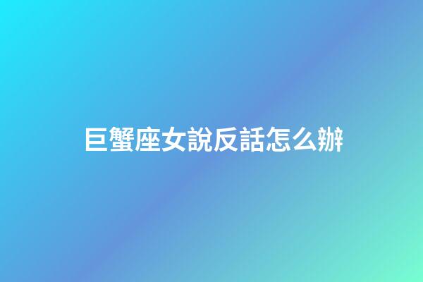 巨蟹座女說反話怎么辦-第1張-星座運勢-玄機派