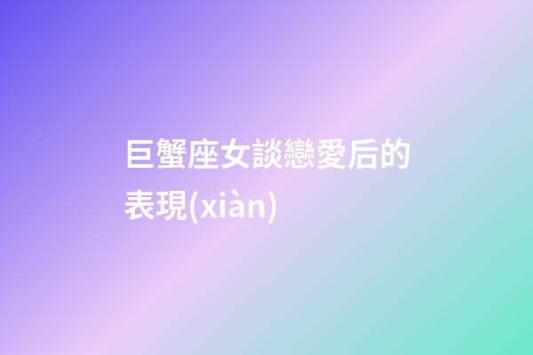 巨蟹座女談戀愛后的表現(xiàn)-第1張-星座運勢-玄機派