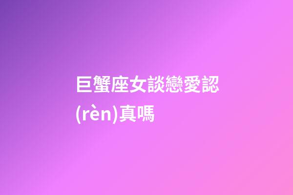 巨蟹座女談戀愛認(rèn)真嗎-第1張-星座運(yùn)勢-玄機(jī)派