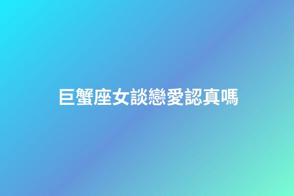 巨蟹座女談戀愛認真嗎-第1張-星座運勢-玄機派