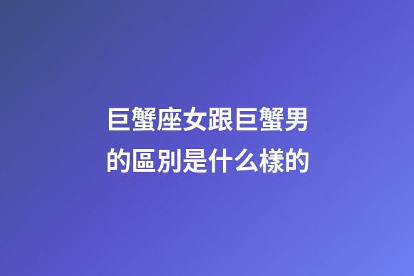 巨蟹座女跟巨蟹男的區別是什么樣的