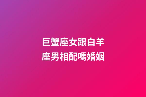 巨蟹座女跟白羊座男相配嗎婚姻-第1張-星座運勢-玄機派