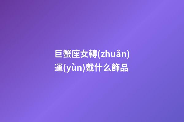 巨蟹座女轉(zhuǎn)運(yùn)戴什么飾品