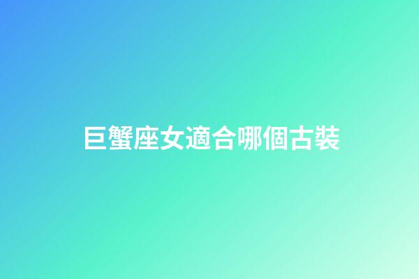 巨蟹座女適合哪個古裝-第1張-星座運勢-玄機派