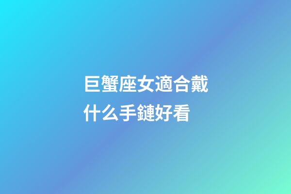 巨蟹座女適合戴什么手鏈好看-第1張-星座運勢-玄機派