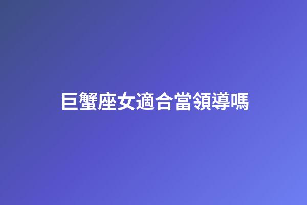 巨蟹座女適合當領導嗎-第1張-星座運勢-玄機派