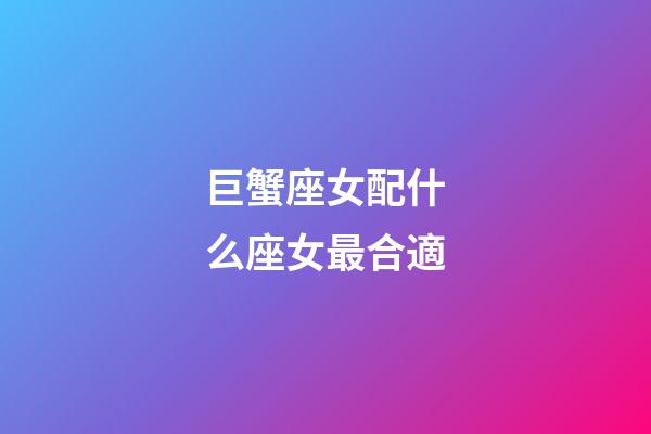 巨蟹座女配什么座女最合適-第1張-星座運勢-玄機派