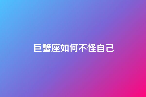 巨蟹座如何不怪自己-第1張-星座運勢-玄機派