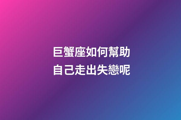 巨蟹座如何幫助自己走出失戀呢-第1張-星座運勢-玄機派