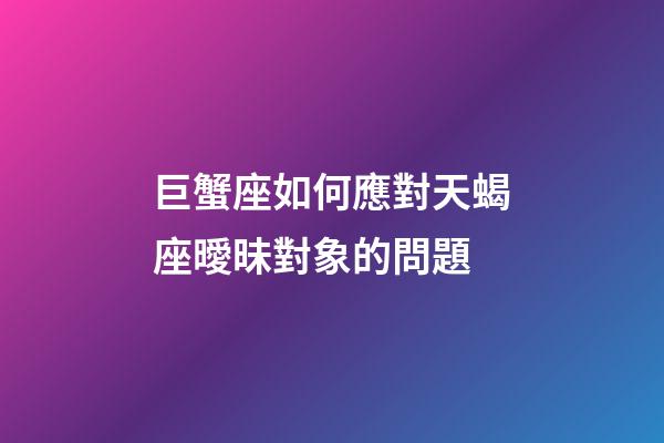 巨蟹座如何應對天蝎座曖昧對象的問題-第1張-星座運勢-玄機派