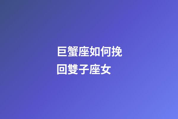 巨蟹座如何挽回雙子座女-第1張-星座運(yùn)勢(shì)-玄機(jī)派