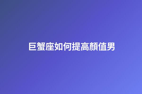 巨蟹座如何提高顏值男-第1張-星座運勢-玄機派