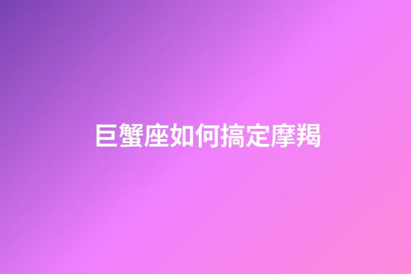 巨蟹座如何搞定摩羯-第1張-星座運勢-玄機派