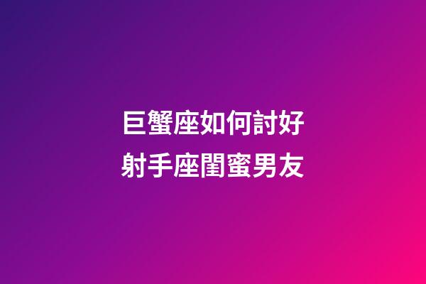 巨蟹座如何討好射手座閨蜜男友-第1張-星座運(yùn)勢(shì)-玄機(jī)派