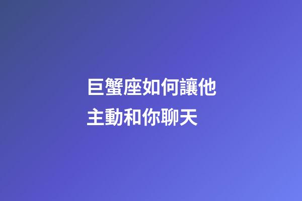 巨蟹座如何讓他主動和你聊天-第1張-星座運勢-玄機派
