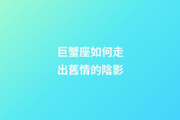 巨蟹座如何走出舊情的陰影-第1張-星座運勢-玄機派