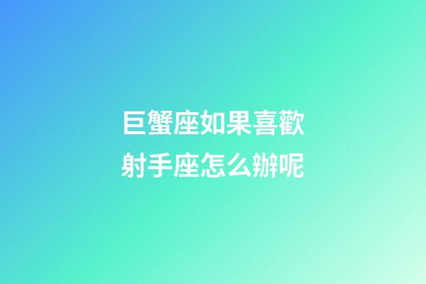 巨蟹座如果喜歡射手座怎么辦呢-第1張-星座運勢-玄機派