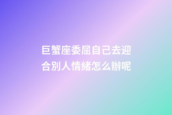 巨蟹座委屈自己去迎合別人情緒怎么辦呢-第1張-星座運勢-玄機派