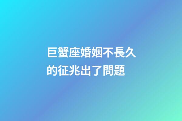 巨蟹座婚姻不長久的征兆出了問題