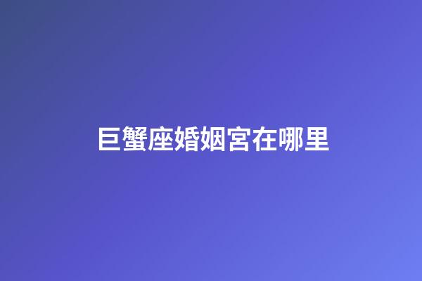 巨蟹座婚姻宮在哪里-第1張-星座運勢-玄機派