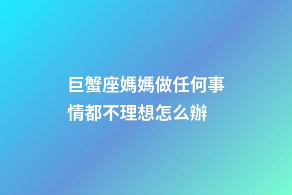 巨蟹座媽媽做任何事情都不理想怎么辦-第1張-星座運勢-玄機派