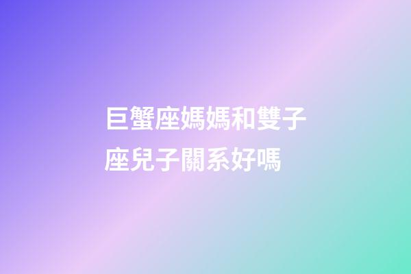 巨蟹座媽媽和雙子座兒子關系好嗎-第1張-星座運勢-玄機派