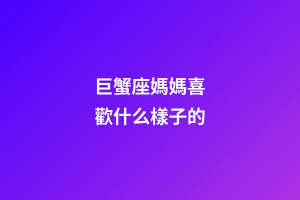 巨蟹座媽媽喜歡什么樣子的-第1張-星座運勢-玄機派