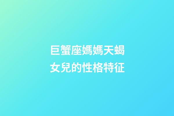 巨蟹座媽媽天蝎女兒的性格特征-第1張-星座運勢-玄機派