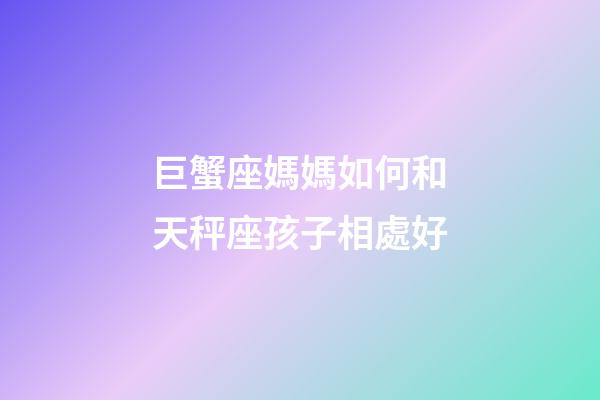 巨蟹座媽媽如何和天秤座孩子相處好