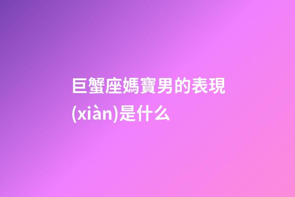 巨蟹座媽寶男的表現(xiàn)是什么-第1張-星座運(yùn)勢-玄機(jī)派