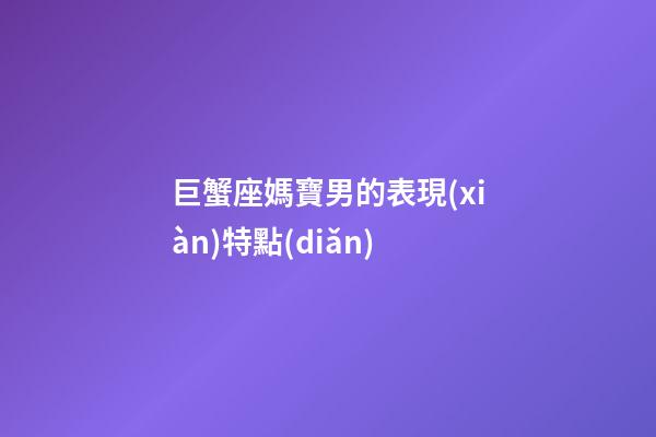 巨蟹座媽寶男的表現(xiàn)特點(diǎn)