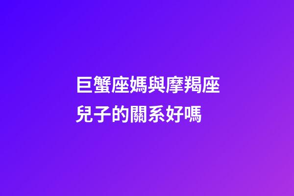 巨蟹座媽與摩羯座兒子的關系好嗎