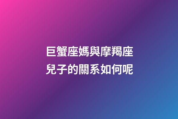 巨蟹座媽與摩羯座兒子的關系如何呢