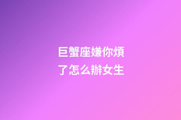 巨蟹座嫌你煩了怎么辦女生-第1張-星座運勢-玄機派
