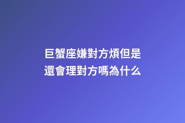 巨蟹座嫌對方煩但是還會理對方嗎為什么
