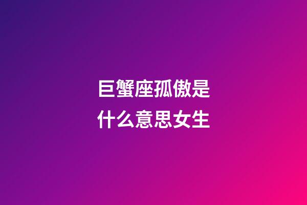巨蟹座孤傲是什么意思女生-第1張-星座運勢-玄機派