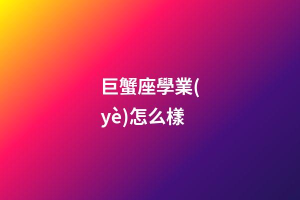 巨蟹座學業(yè)怎么樣-第1張-星座運勢-玄機派