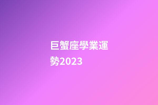 巨蟹座學業運勢2023