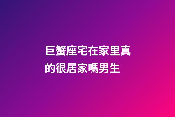 巨蟹座宅在家里真的很居家嗎男生-第1張-星座運勢-玄機派